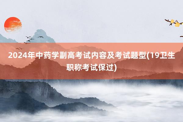 2024年中药学副高考试内容及考试题型(19卫生职称考试保过)