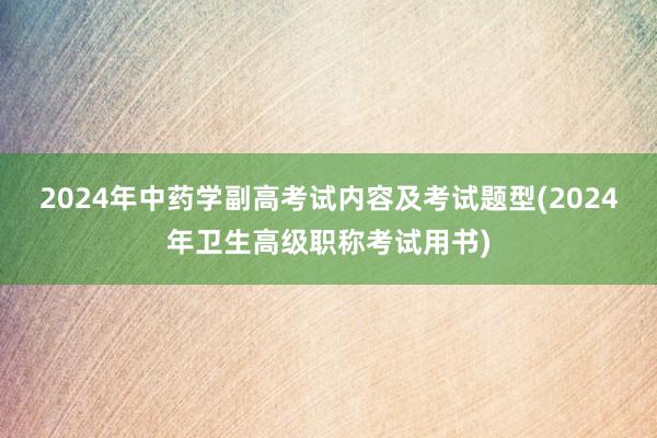 2024年中药学副高考试内容及考试题型(2024年卫生高级职称考试用书)