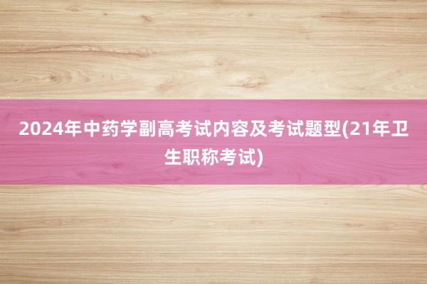 2024年中药学副高考试内容及考试题型(21年卫生职称考试)