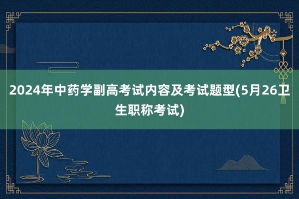 2024年中药学副高考试内容及考试题型(5月26卫生职称考试)