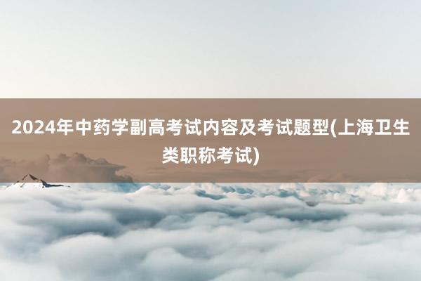 2024年中药学副高考试内容及考试题型(上海卫生类职称考试)