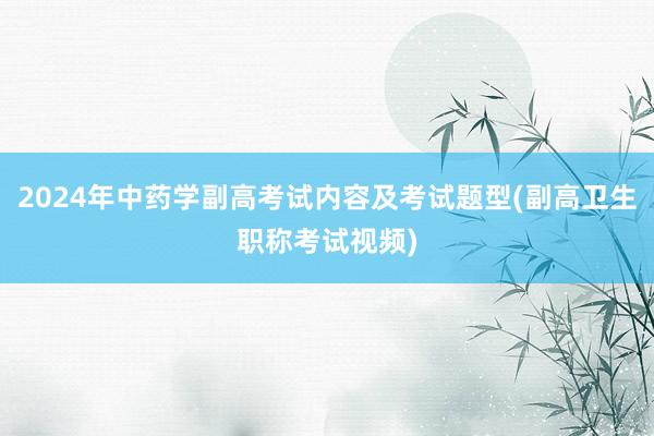 2024年中药学副高考试内容及考试题型(副高卫生职称考试视频)