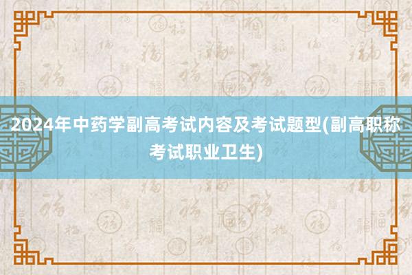 2024年中药学副高考试内容及考试题型(副高职称考试职业卫生)