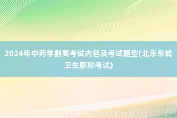 2024年中药学副高考试内容及考试题型(北京东城卫生职称考试)