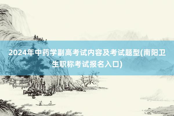 2024年中药学副高考试内容及考试题型(南阳卫生职称考试报名入口)
