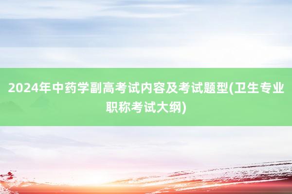 2024年中药学副高考试内容及考试题型(卫生专业职称考试大纲)