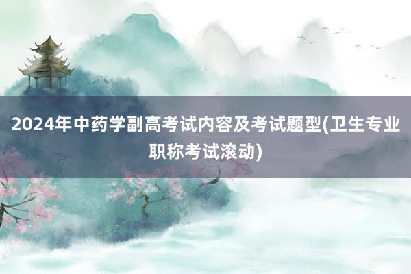 2024年中药学副高考试内容及考试题型(卫生专业职称考试滚动)
