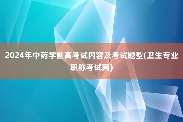 2024年中药学副高考试内容及考试题型(卫生专业职称考试网)