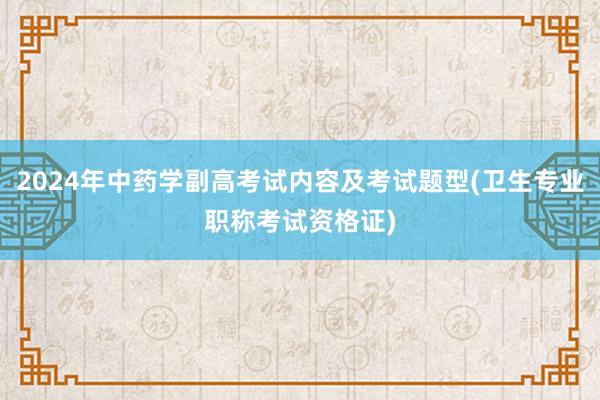 2024年中药学副高考试内容及考试题型(卫生专业职称考试资格证)