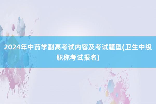 2024年中药学副高考试内容及考试题型(卫生中级职称考试报名)