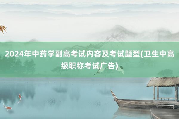2024年中药学副高考试内容及考试题型(卫生中高级职称考试广告)
