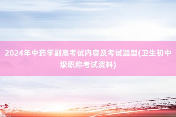 2024年中药学副高考试内容及考试题型(卫生初中级职称考试资料)