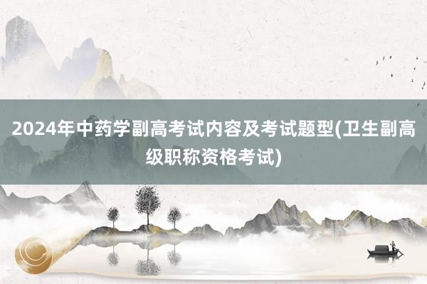 2024年中药学副高考试内容及考试题型(卫生副高级职称资格考试)