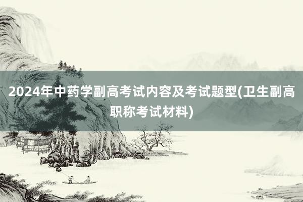 2024年中药学副高考试内容及考试题型(卫生副高职称考试材料)