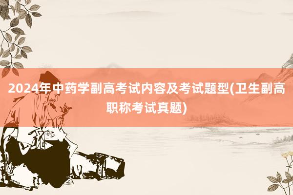 2024年中药学副高考试内容及考试题型(卫生副高职称考试真题)