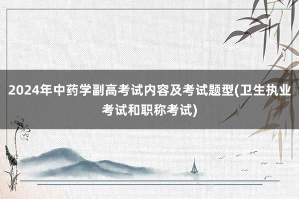 2024年中药学副高考试内容及考试题型(卫生执业考试和职称考试)