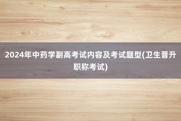 2024年中药学副高考试内容及考试题型(卫生晋升职称考试)