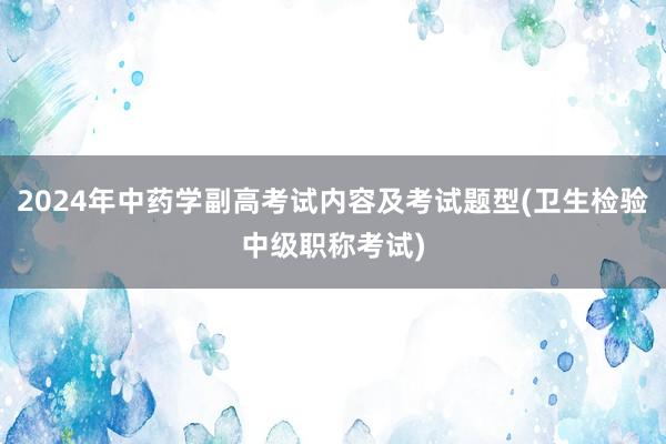 2024年中药学副高考试内容及考试题型(卫生检验中级职称考试)