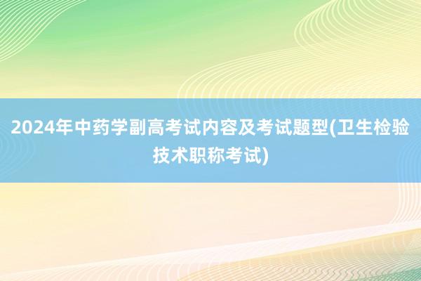 2024年中药学副高考试内容及考试题型(卫生检验技术职称考试)