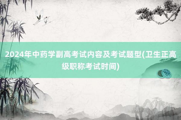 2024年中药学副高考试内容及考试题型(卫生正高级职称考试时间)