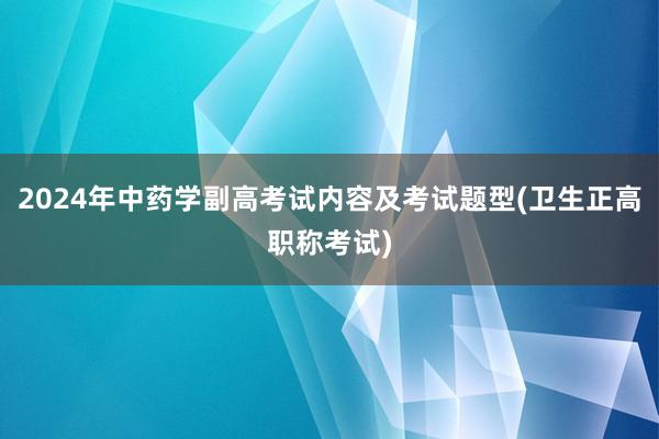 2024年中药学副高考试内容及考试题型(卫生正高职称考试)