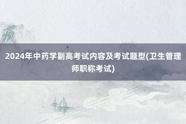 2024年中药学副高考试内容及考试题型(卫生管理师职称考试)