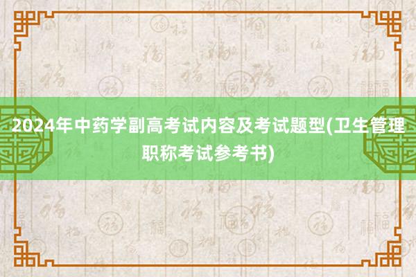 2024年中药学副高考试内容及考试题型(卫生管理职称考试参考书)