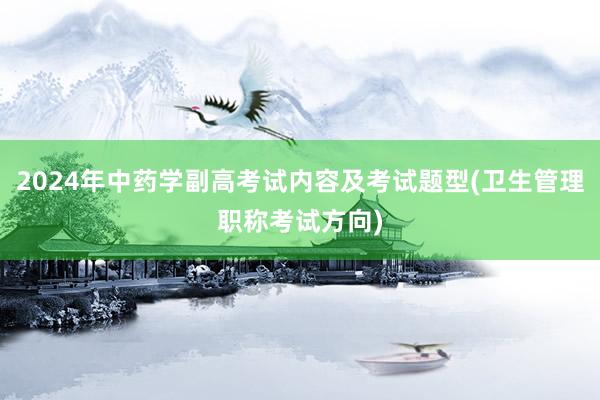 2024年中药学副高考试内容及考试题型(卫生管理职称考试方向)