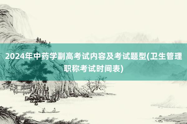 2024年中药学副高考试内容及考试题型(卫生管理职称考试时间表)