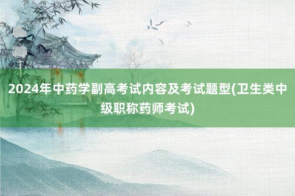 2024年中药学副高考试内容及考试题型(卫生类中级职称药师考试)