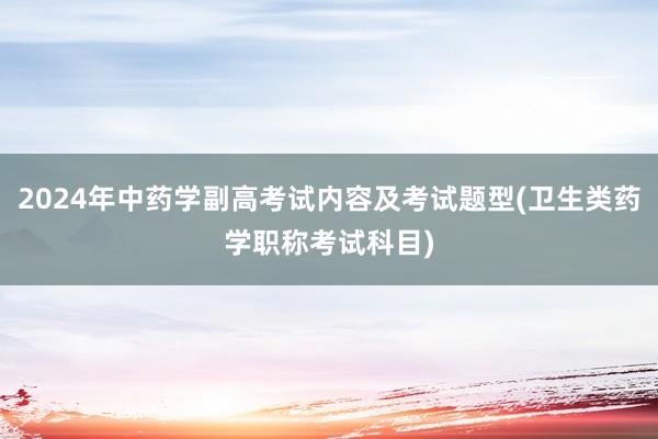 2024年中药学副高考试内容及考试题型(卫生类药学职称考试科目)