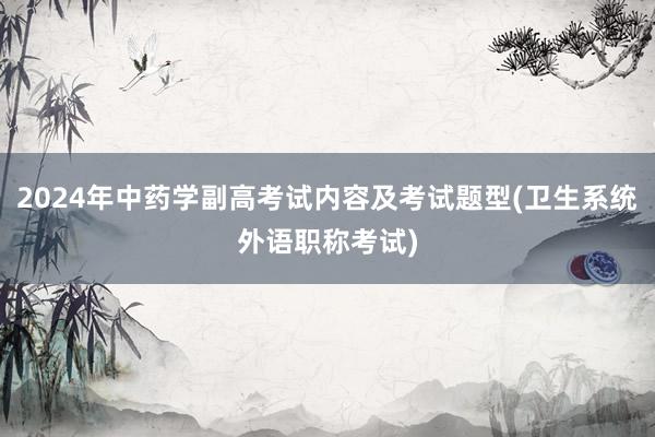 2024年中药学副高考试内容及考试题型(卫生系统外语职称考试)
