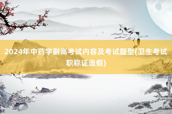 2024年中药学副高考试内容及考试题型(卫生考试职称证造假)