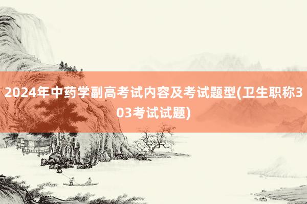 2024年中药学副高考试内容及考试题型(卫生职称303考试试题)