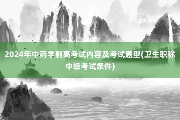 2024年中药学副高考试内容及考试题型(卫生职称中级考试条件)