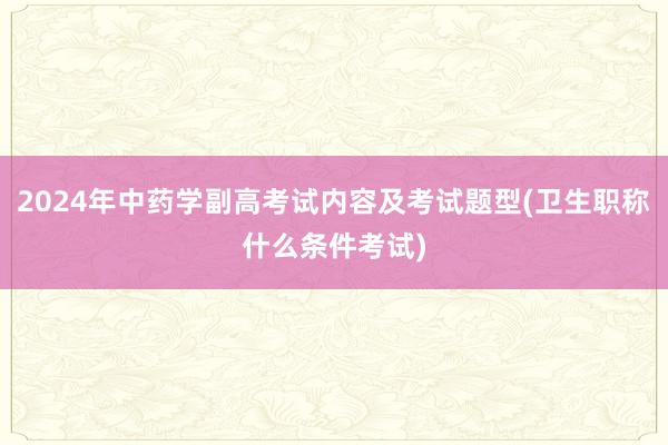 2024年中药学副高考试内容及考试题型(卫生职称什么条件考试)