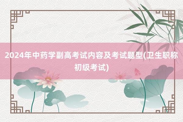 2024年中药学副高考试内容及考试题型(卫生职称初级考试)
