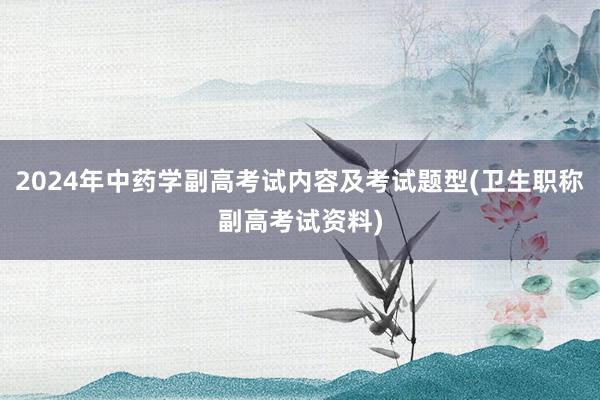 2024年中药学副高考试内容及考试题型(卫生职称副高考试资料)
