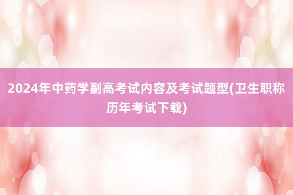 2024年中药学副高考试内容及考试题型(卫生职称历年考试下载)