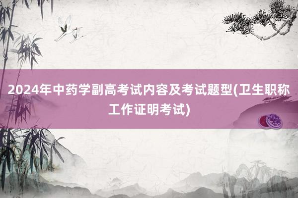 2024年中药学副高考试内容及考试题型(卫生职称工作证明考试)