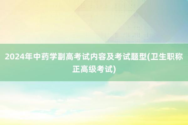 2024年中药学副高考试内容及考试题型(卫生职称正高级考试)