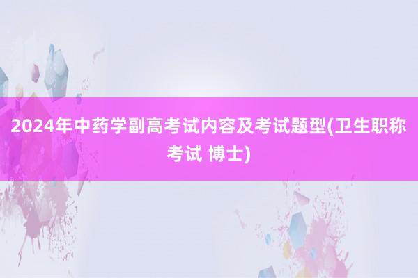 2024年中药学副高考试内容及考试题型(卫生职称考试 博士)