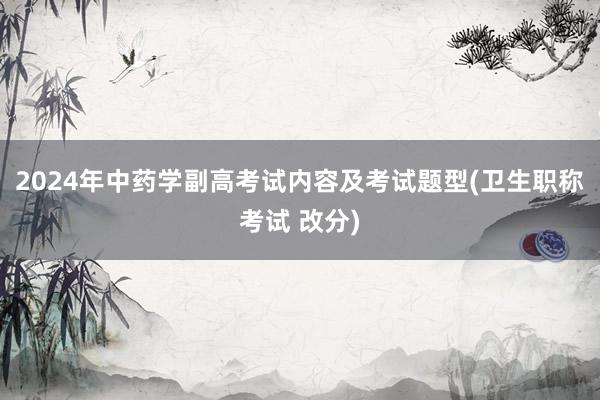 2024年中药学副高考试内容及考试题型(卫生职称考试 改分)