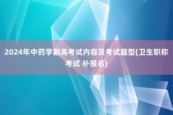 2024年中药学副高考试内容及考试题型(卫生职称考试 补报名)