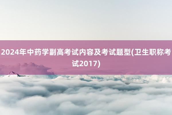 2024年中药学副高考试内容及考试题型(卫生职称考试2017)