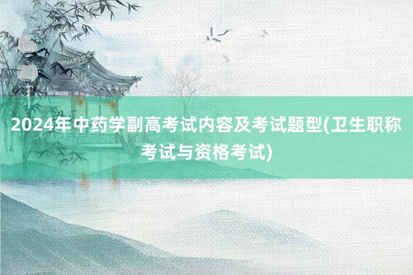 2024年中药学副高考试内容及考试题型(卫生职称考试与资格考试)