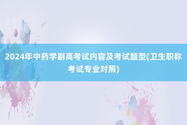 2024年中药学副高考试内容及考试题型(卫生职称考试专业对照)