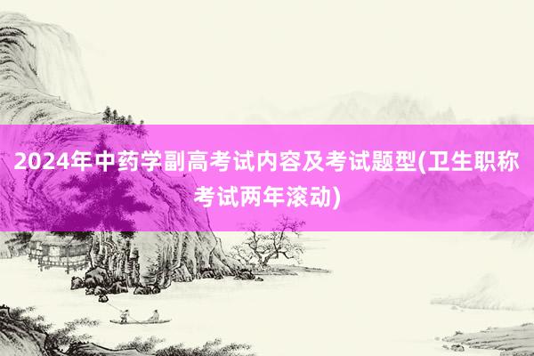 2024年中药学副高考试内容及考试题型(卫生职称考试两年滚动)