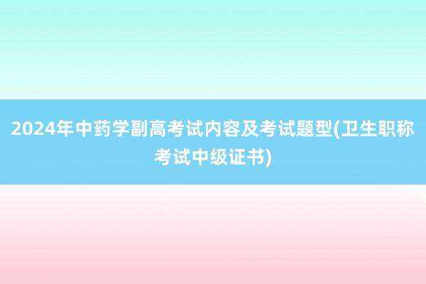 2024年中药学副高考试内容及考试题型(卫生职称考试中级证书)