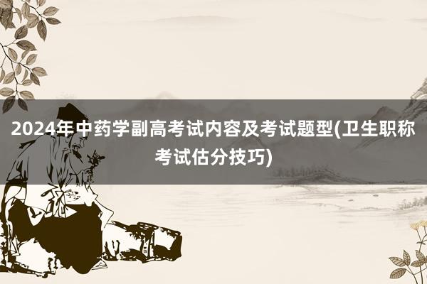 2024年中药学副高考试内容及考试题型(卫生职称考试估分技巧)